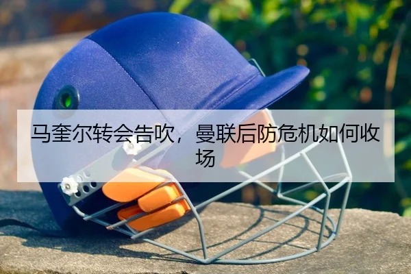 马奎尔转会告吹，曼联后防危机如何收场