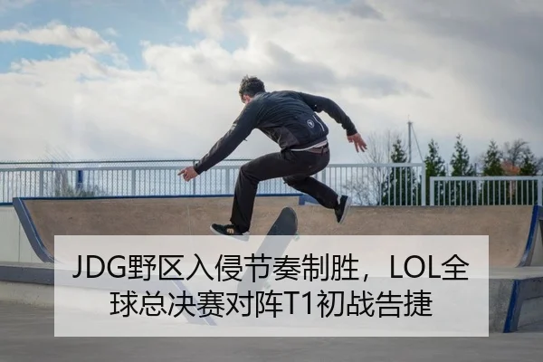 JDG野区入侵节奏制胜，LOL全球总决赛对阵T1初战告捷 | PG